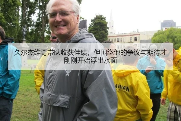 久尔杰维奇带队收获佳绩，但围绕他的争议与期待才刚刚开始浮出水面 | rb88